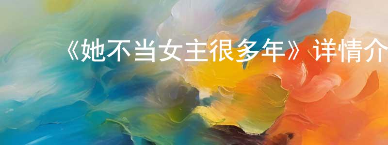 曾义霞的动漫综艺大全,《她不当女主很多年》详情介绍_她不当女主很多年更新至第16集在线观看_她不当女主很多年迅雷下载_国漫